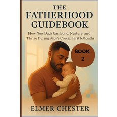 The Fatherhood Guidebook: How New Dads Can Bond Nurture and Thrive During Baby’s Crucial First 6