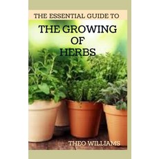 The Essential Guide to the Growing of Herbs: A Complete Guide to Growing Using and Enjoying Differ... Paperback, Independently Published