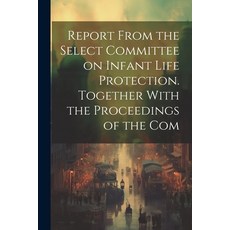 (영문도서) Report From the Select Committee on Infant Life Protection. Together With the Proceedings of ... Paperback, Legare Street Press, English, 9781022038325