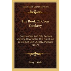 The Book Of Corn Cookery: One Hundred And Fifty Recipes Showing How To Use This Nutritious Cereal An... Paperback, Kessinger Publishing
