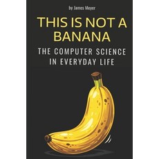 (영문도서)This Is Not a Banana: The Computer Science in Everyday Life Paperback, Independently Published, English, 9798197107046 Independently Published, English, 9798197107046