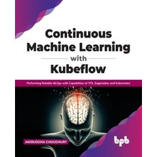 (영문도서) Continuous Machine Learning with Kubeflow: Performing Reliable MLOps with Capabilities of TFX... Paperback, Bpb Publications, English, 9789389898507
