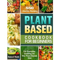 Plant Based Cookbook For Beginners: 550 Healthy Recipes for Everyday Cooking On The Plant-Based Diet. Hardcover, Samuel Walsh