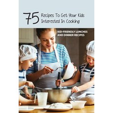 75 Recipes To Get Your Kids Interested In Cooking- Kid-friendly Lunches And Dinner Recipes: Cooking ... Paperback, Independently Published, English, 9798588981743