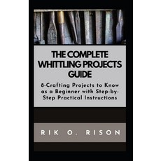 (영문도서) The Complete Whittling Projects Guide: 8-Crafting Projects to Know as a Beginner with Step-by... Paperback, Independently Published, English, 9798872213475