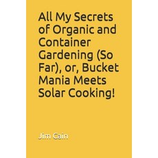 All My Secrets of Organic and Container Gardening (So Far) or Bucket Mania Meets Solar Cooking! Paperback, Independently Published