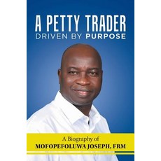 (영문도서) A Petty Trader Driven By Purpose: A Biography of Mofopefoluwa Joseph FRM Paperback, Authorhouse UK, English, 9781728386140