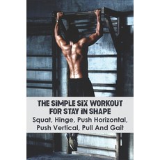 The Simple Six Workout For Stay In Shape_ Squat Hinge Push Horizontal Push Vertical Pull And Gai... Paperback, Independently Published, English, 9798592136122