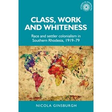 Class Work and Whiteness: Race and Settler Colonialism in Southern Rhodesia 1919-79 Hardcover, Manchester University Press