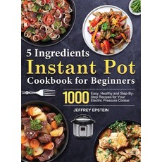 (영문도서) 5 Ingredients Instant Pot Cookbook for Beginners: 1000 Easy Healthy and Step-By-Step Recipes... Hardcover, English, 9781803679334, Jeffrey Epstein