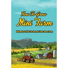 How To Grow Mini Farm: Ultimate Guide To Create Your Own Farm: Making Mini Farm Paperback, Independently Published, English, 9798722017673