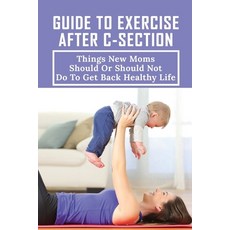 (영문도서) Guide To Exercise After C-Section: Things New Moms Should Or Should Not Do To Get Back Health... Paperback, Independently Published