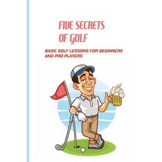 Five Secrets Of Golf: Basic Golf Lessons For Beginners And Pro Players: Golf Tips For Beginners Paperback, Independently Published