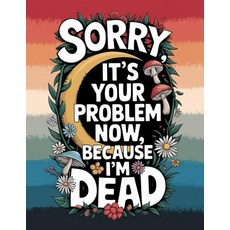 Sorry it’s Your Problem Now Because I'm Dead: The End of Life Planner provides your loved ones w, Sorry, it’s Your Problem Now,