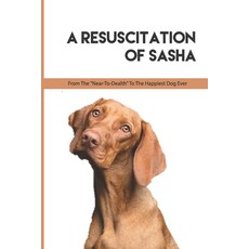 A Resuscitation Of Sasha - From The -near-to-dealth- To The Happiest Dog Ever: Dog Survival Story Paperback, Independently Published