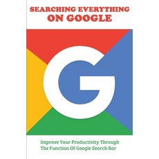 Searching Everything On Google: Improve Your Productivity Through The Function Of Google Search Bar:... Paperback, Independently Published, English, 9798716084834