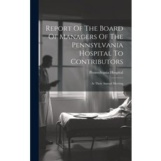 (영문도서) Report Of The Board Of Managers Of The Pennsylvania Hospital To Contributors: At Their Annual... Hardcover, Legare Street Press, English, 9781020413254