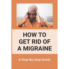How To Get Rid Of A Migraine: A Step-By-Step Guide: Instant Migraine Relief Paperback, Independently Published, English, 9798733830711