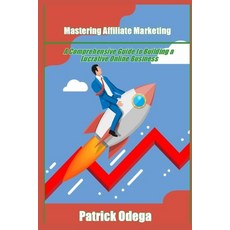 (영문도서) Mastering Affiliate Marketing: A Comprehensive Guide to Building a Lucrative Online Business Paperback, Independently Published, English, 9798390698594