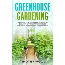 Greenhouse Gardening: The Practical Beginner's Guide to Build an Efficient Greenhouse. How to Start ... Paperback, Independently Published