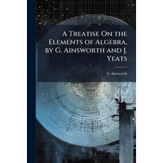 (영문도서)A Treatise On the Elements of Algebra by G. Ainsworth and J. Yeats Paperback, Hutson Street Press, English, 9781023828130
