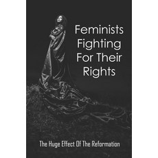 Feminists Fighting For Their Rights: The Huge Effect Of The Reformation: Modern Feminist Thought Paperback, Independently Published
