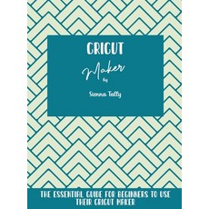 Cricut Maker: The Essential Guide For Beginners To Use Their Cricut Maker Hardcover, Sienna Tally