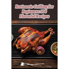 (영문도서) Rotisserie Grilling for Beginners: 104 Flavorful Recipes Paperback, Independently Published, English, 9798859116652