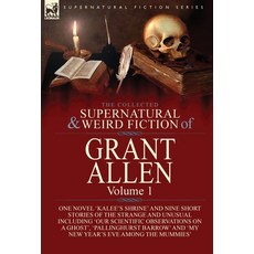 The Collected Supernatural and Weird Fiction of Grant Allen: Volume 1-One Novel 'Kalee's Shrine' an... Hardcover, Leonaur Ltd