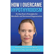(영문도서) How I Overcame Hypothyroidism: Dr. Ray Peat's Principles for Metabolic and Horm... Hardcover, Biochemnordic, English, 9788797536179