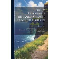 (영문도서) How To Regenerate Ireland Or Facts From The Fisheries: Dedicated To Henry Arthur Herbert Es... Hardcover, Legare Street Press, English, 9781019740873