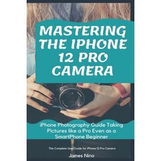 Mastering the iPhone 12 Pro Camera: iPhone Photography Guide Taking Pictures like a Pro Even as a Sm... Paperback, Independently Published, English, 9798580068374