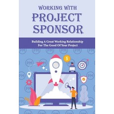 Working With Project Sponsor: Building A Great Working Relationship For The Good Of Your Project: Pr... Paperback, Independently Published, English, 9798717209151