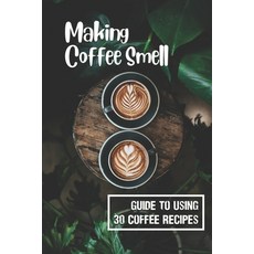 (영문도서) Making Coffee Smell: Guide To Using 30 Coffee Recipes: Mexican Tequila Coffee Paperback, Independently Published, English, 9798537688303