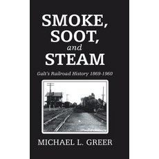 Smoke Soot and Steam: Galt's Railroad History 1869-1960 Hardcover, Authorhouse, English, 9781728315010