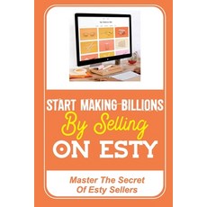 (영문도서) Start Making Billions By Selling On Esty: Master The Secret Of Esty Sellers: Open An Esty Shop Paperback, Independently Published, English, 9798473567687