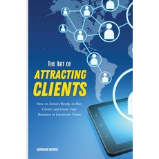 The Art of Attracting Clients: How to Attract Ready-to-Buy Clients and Grow Your Business in Uncerta... Paperback, Abraham Morris, English, 9781802310283