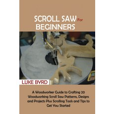 초보자를 위한 스크롤 톱: 목공용 톱 패턴 디자인 및 프로젝트 20가지 제작 가이드 도구 팁을 제공합니다, 양장본