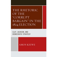 (영문도서) The Rhetoric of the Corrupt Bargain in the 1824 Election: Clay Jackson and Democratic Strategy Hardcover, Lexington Books