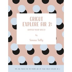 Cricut Explore Air 2: Unpack Your Skills! Tips and Tricks for the Master Use of Your Cricut Explore Paperback, Sienna Tally, English, 9781801925020