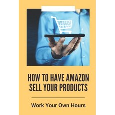 (영문도서) How To Have Amazon Sell Your Products: Work Your Own Hours: Techniques To Build An Amazon Bus... Paperback, Independently Published, English, 9798536890899