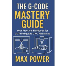 (영문도서)The G-Code Mastery Guide: Your Practical Handbook for 3D Printing and CNC Machining Paperback, Independently Published, English, 9798294570736