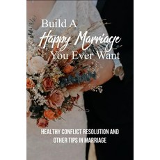 Build A Happy Marriage You Ever Want: Healthy Conflict Resolution And Other Tips In Marriage: Marria... Paperback, Independently Published, English, 9798733874395