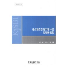 중소제조업 원자재 수급 안정화 방안, 중소기업연구원, 이정섭,김익성,홍성철 공저