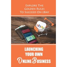 (영문도서) Launching Your Own Online Business: Explore The Golden Rules To Succeed On eBay: Sell On Ebay Paperback, Independently Published, English, 9798473608885