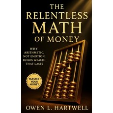 (영문도서)The Relentless Math of Money: Why Arithmetic Not Emotion Builds Wealth That Lasts Paperback, Independently Published, English, 9798264758676