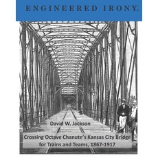 (영문도서) Engineered Irony: Octave Chanute's Kansas City Bridge for Trains and Teams 1867-1917 Paperback, Orderly Pack Rat the