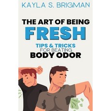 (영문도서) The Art of Being Fresh: Tips and Tricks for Beating Body Odor Paperback, Independently Published, English, 9798374797374