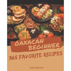 365 Favorite Oaxacan Beginner Recipes: A Must-have Oaxacan Beginner Cookbook for Everyone Paperback, Independently Published