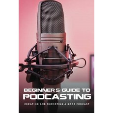 (영문도서) Beginner's Guide To Podcasting: Creating And Promoting A Good Podcast: How To Make A Video Po... Paperback, Independently Published